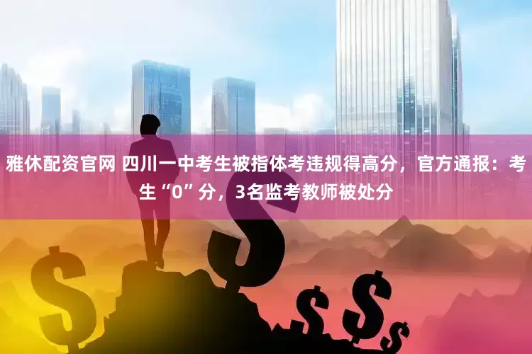 雅休配资官网 四川一中考生被指体考违规得高分，官方通报：考生“0”分，3名监考教师被处分