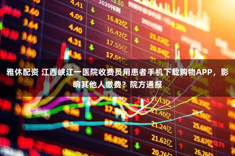 雅休配资 江西峡江一医院收费员用患者手机下载购物APP，影响其他人缴费？院方通报