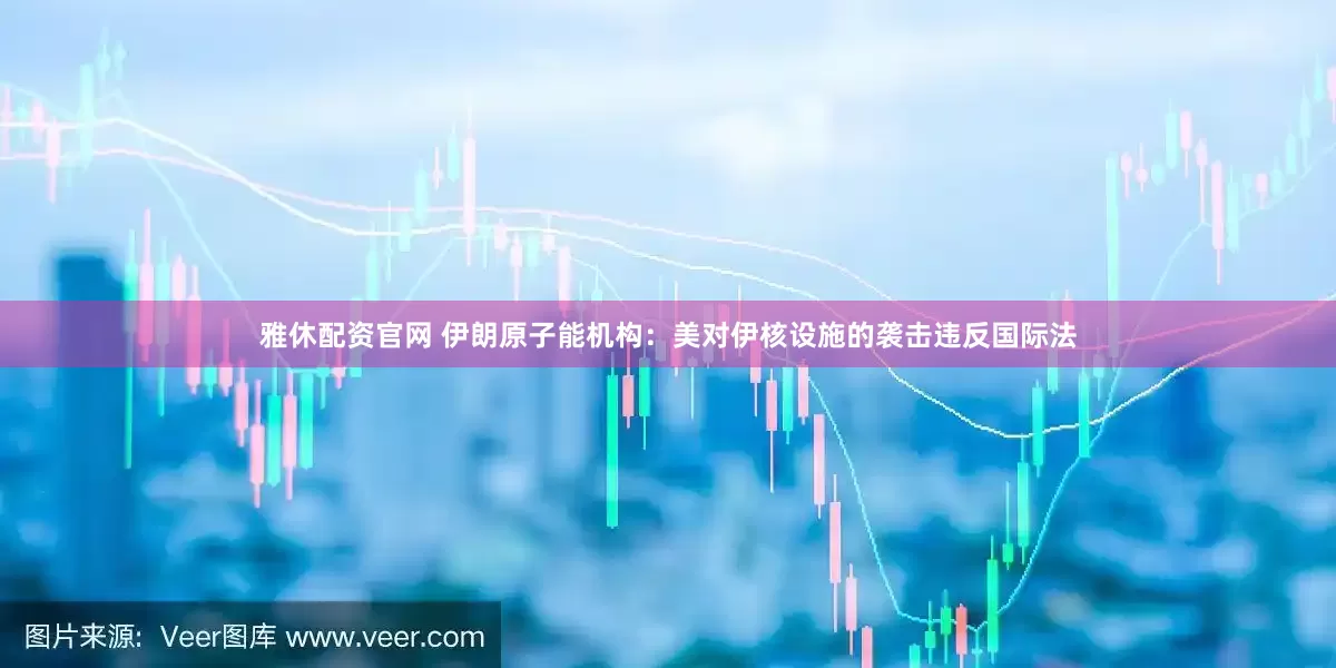 雅休配资官网 伊朗原子能机构：美对伊核设施的袭击违反国际法