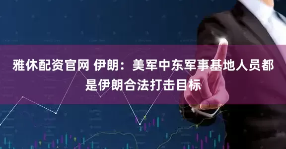 雅休配资官网 伊朗：美军中东军事基地人员都是伊朗合法打击目标