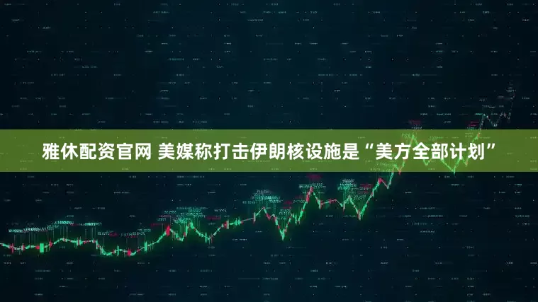 雅休配资官网 美媒称打击伊朗核设施是“美方全部计划”