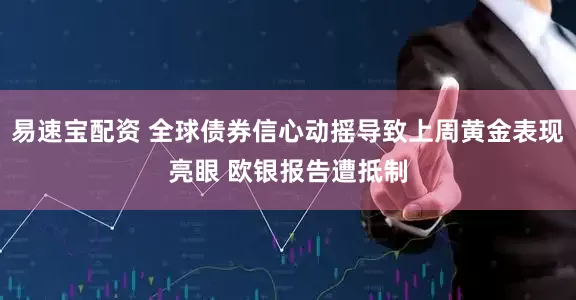 易速宝配资 全球债券信心动摇导致上周黄金表现亮眼 欧银报告遭抵制