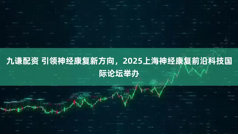 九谦配资 引领神经康复新方向，2025上海神经康复前沿科技国际论坛举办
