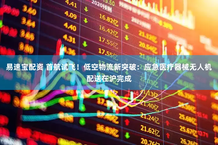 易速宝配资 首航试飞！低空物流新突破：应急医疗器械无人机配送在沪完成