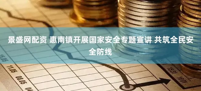 景盛网配资 惠南镇开展国家安全专题宣讲 共筑全民安全防线