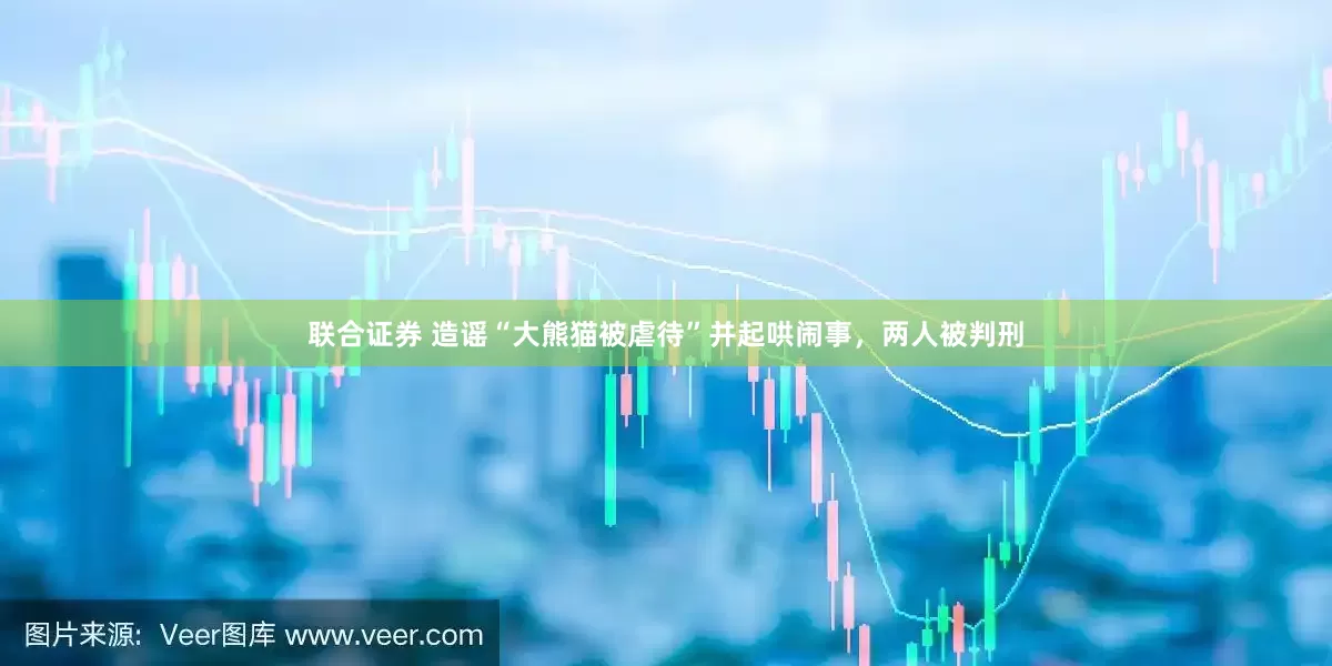 联合证券 造谣“大熊猫被虐待”并起哄闹事，两人被判刑