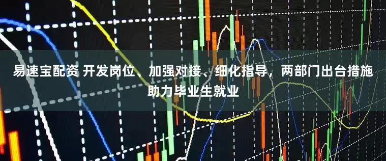 易速宝配资 开发岗位、加强对接、细化指导，两部门出台措施助力毕业生就业