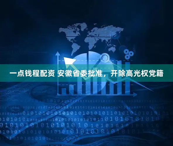 一点钱程配资 安徽省委批准，开除高光权党籍