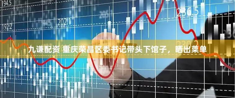 九谦配资 重庆荣昌区委书记带头下馆子，晒出菜单