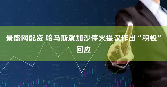 景盛网配资 哈马斯就加沙停火提议作出“积极”回应
