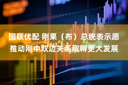 国联优配 刚果（布）总统表示愿推动刚中双边关系取得更大发展