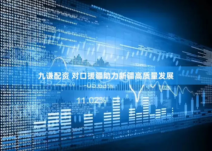 九谦配资 对口援疆助力新疆高质量发展