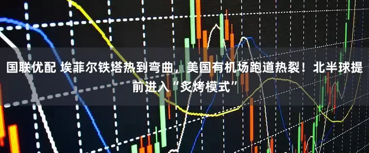国联优配 埃菲尔铁塔热到弯曲，美国有机场跑道热裂！北半球提前进入“炙烤模式”