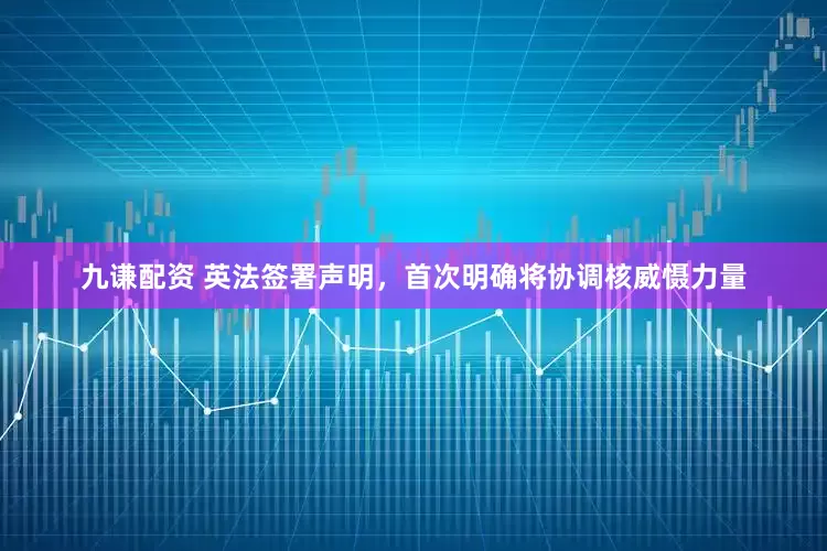 九谦配资 英法签署声明，首次明确将协调核威慑力量