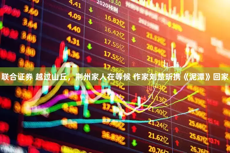 联合证券 越过山丘，荆州家人在等候 作家刘楚昕携《泥潭》回家