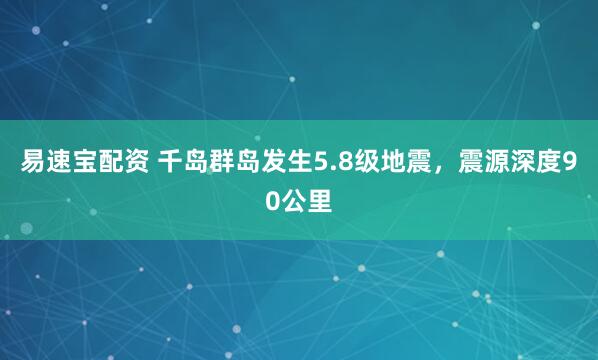 易速宝配资 千岛群岛发生5.8级地震，震源深度90公里