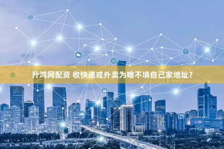 升鸿网配资 收快递或外卖为啥不填自己家地址？