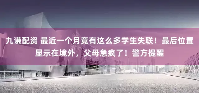 九谦配资 最近一个月竟有这么多学生失联！最后位置显示在境外，父母急疯了！警方提醒