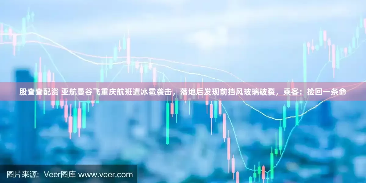 股查查配资 亚航曼谷飞重庆航班遭冰雹袭击，落地后发现前挡风玻璃破裂，乘客：捡回一条命