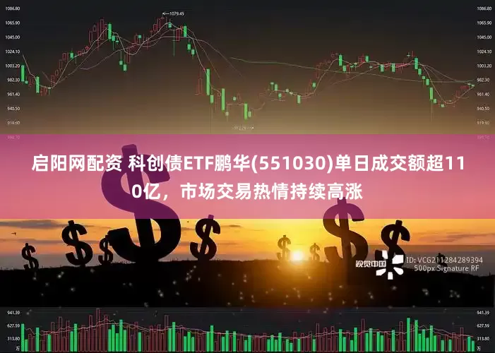启阳网配资 科创债ETF鹏华(551030)单日成交额超110亿，市场交易热情持续高涨