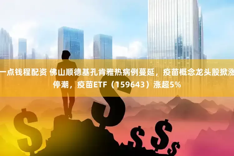 一点钱程配资 佛山顺德基孔肯雅热病例蔓延，疫苗概念龙头股掀涨停潮，疫苗ETF（159643）涨超5%