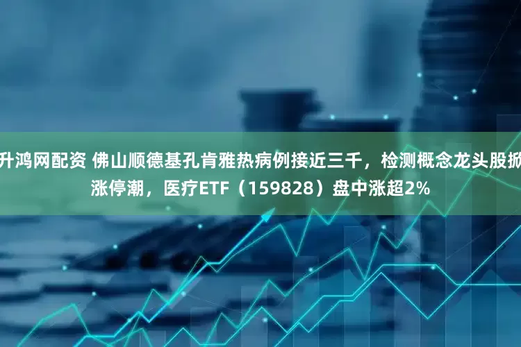 升鸿网配资 佛山顺德基孔肯雅热病例接近三千，检测概念龙头股掀涨停潮，医疗ETF（159828）盘中涨超2%