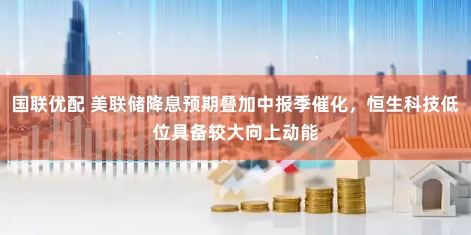 国联优配 美联储降息预期叠加中报季催化，恒生科技低位具备较大向上动能
