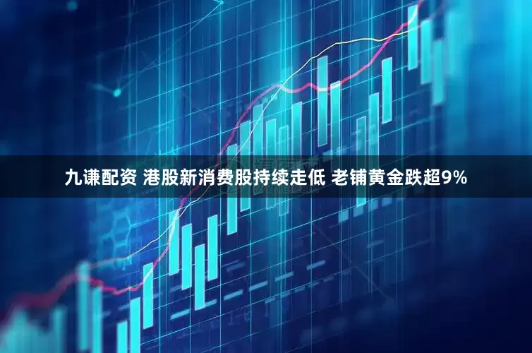 九谦配资 港股新消费股持续走低 老铺黄金跌超9%