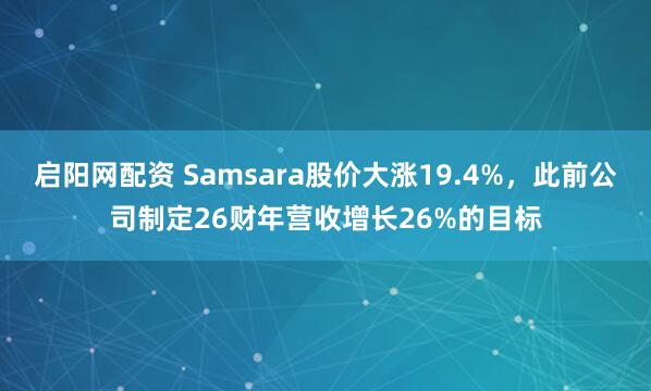 启阳网配资 Samsara股价大涨19.4%，此前公司制定26财年营收增长26%的目标