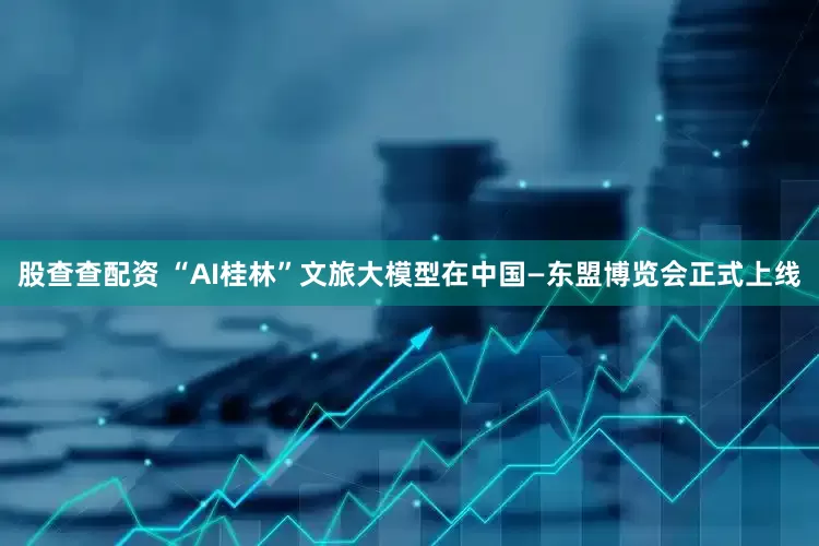 股查查配资 “AI桂林”文旅大模型在中国—东盟博览会正式上线