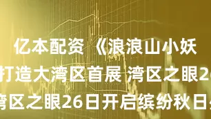 亿本配资 《浪浪山小妖怪》IP 打造大湾区首展 湾区之眼26日开启缤纷秋日盛宴