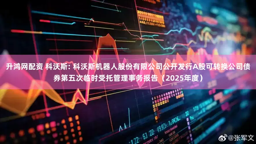 升鸿网配资 科沃斯: 科沃斯机器人股份有限公司公开发行A股可转换公司债券第五次临时受托管理事务报告(2025年度)