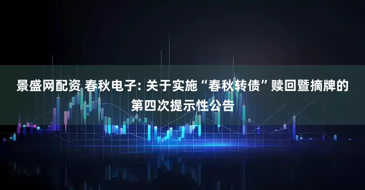景盛网配资 春秋电子: 关于实施“春秋转债”赎回暨摘牌的第四次提示性公告