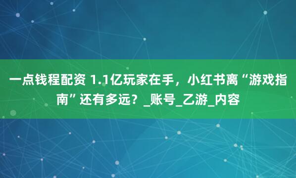一点钱程配资 1.1亿玩家在手，小红书离“游戏指南”还有多远？_账号_乙游_内容