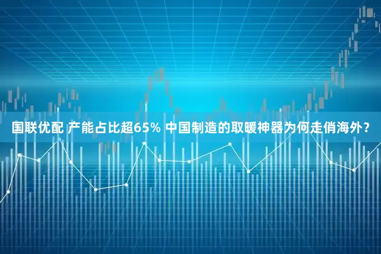 国联优配 产能占比超65% 中国制造的取暖神器为何走俏海外？
