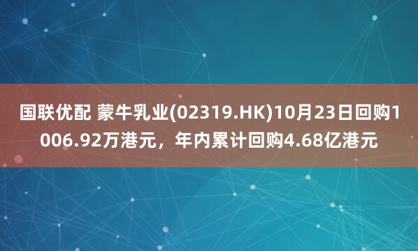 国联优配 蒙牛乳业(02319.HK)10月23日回购1006.92万港元,年内累计回购4.68亿港元