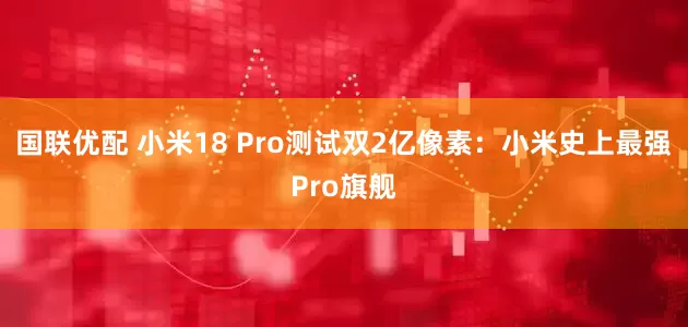 国联优配 小米18 Pro测试双2亿像素：小米史上最强Pro旗舰