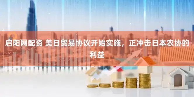 启阳网配资 美日贸易协议开始实施，正冲击日本农协的利益