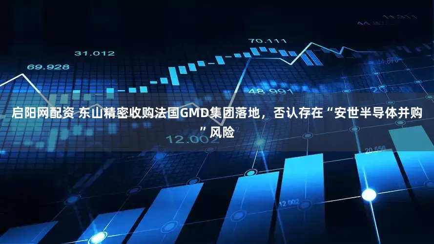 启阳网配资 东山精密收购法国GMD集团落地，否认存在“安世半导体并购”风险
