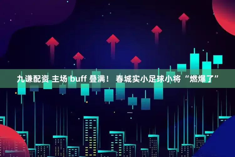 九谦配资 主场 buff 叠满！ 春城实小足球小将 “燃爆了”