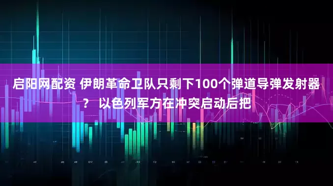 启阳网配资 伊朗革命卫队只剩下100个弹道导弹发射器？ 以色列军方在冲突启动后把