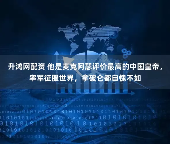 升鸿网配资 他是麦克阿瑟评价最高的中国皇帝，率军征服世界，拿破仑都自愧不如